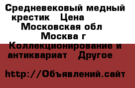 Средневековый медный крестик › Цена ­ 1 000 - Московская обл., Москва г. Коллекционирование и антиквариат » Другое   